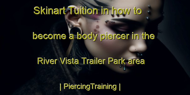 Skinart Tuition in how to become a body piercer in the River Vista Trailer Park area | PiercingTraining | PiercingClasses | SkinartTraining-United States